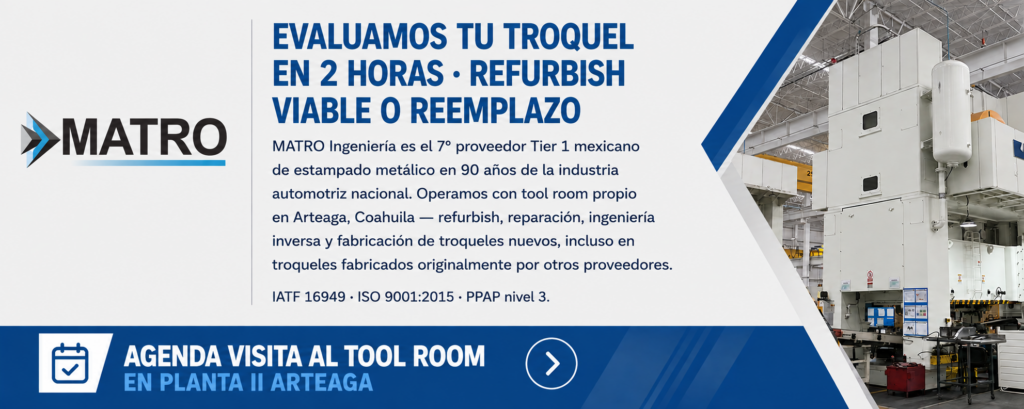 EVALUAMOS TU TROQUEL EN 2 HORAS · REFURBISH VIABLE O REEMPLAZO
MATRO Ingeniería es el 7° proveedor Tier 1 mexicano de estampado metálico en 90 años de la industria automotriz nacional. Operamos con tool room propio en Arteaga, Coahuila — refurbish, reparación, ingeniería inversa y fabricación de troqueles nuevos, incluso en troqueles fabricados originalmente por otros proveedores. IATF 16949 · ISO 9001:2015 · PPAP nivel 3.
▶ Agenda visita al Tool Room en Planta II Arteaga